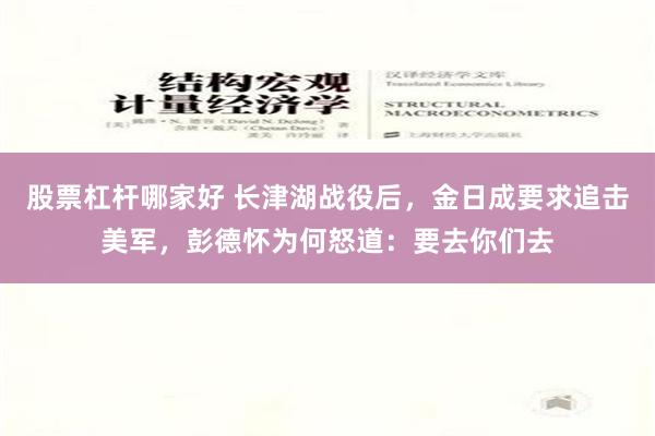 股票杠杆哪家好 长津湖战役后，金日成要求追击美军，彭德怀为何怒道：要去你们去