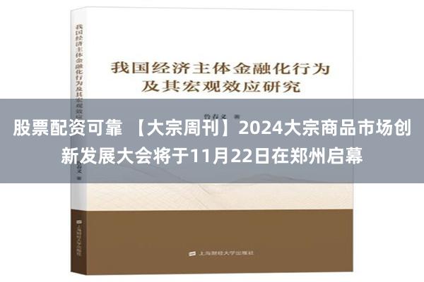 股票配资可靠 【大宗周刊】2024大宗商品市场创新发展大会将于11月22日在郑州启幕