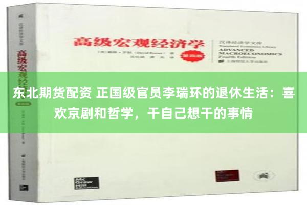 东北期货配资 正国级官员李瑞环的退休生活：喜欢京剧和哲学，干自己想干的事情