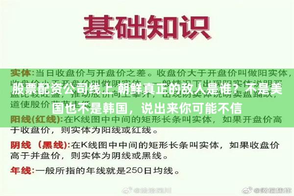 股票配资公司线上 朝鲜真正的敌人是谁？不是美国也不是韩国，说出来你可能不信