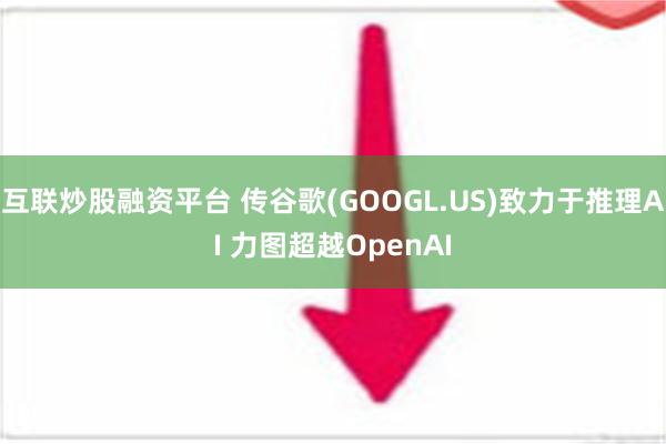 互联炒股融资平台 传谷歌(GOOGL.US)致力于推理AI 力图超越OpenAI