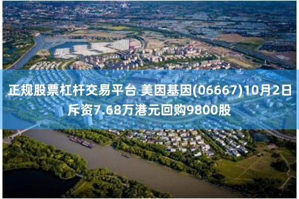 正规股票杠杆交易平台 美因基因(06667)10月2日斥资7.68万港元回购9800股