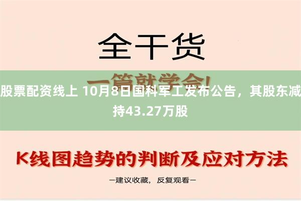 股票配资线上 10月8日国科军工发布公告，其股东减持43.27万股