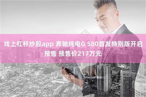 线上杠杆炒股app 奔驰纯电G 580首发特别版开启预售 预售价217万元