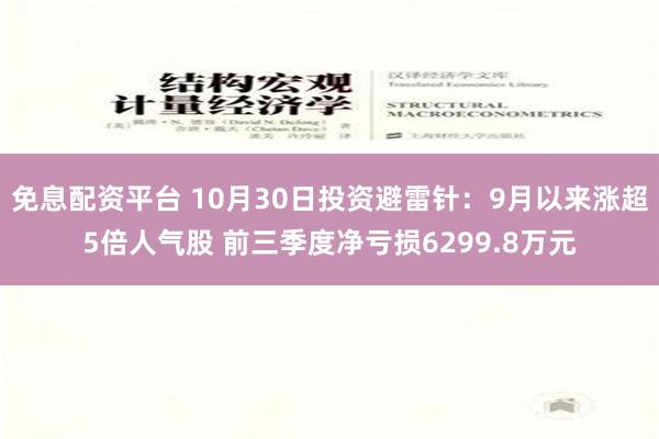 免息配资平台 10月30日投资避雷针：9月以来涨超5倍人气股 前三季度净亏损6299.8万元