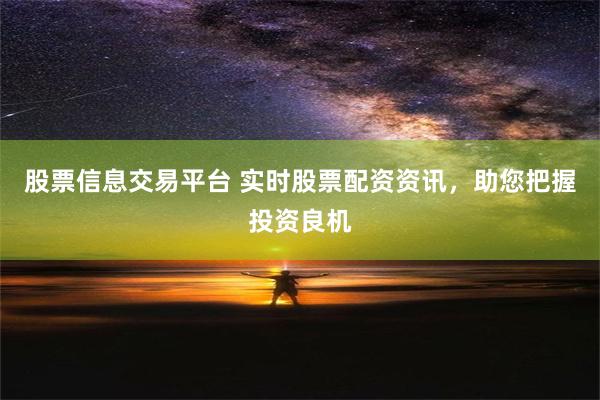 股票信息交易平台 实时股票配资资讯，助您把握投资良机