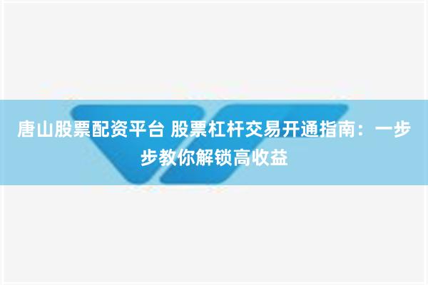 唐山股票配资平台 股票杠杆交易开通指南：一步步教你解锁高收益