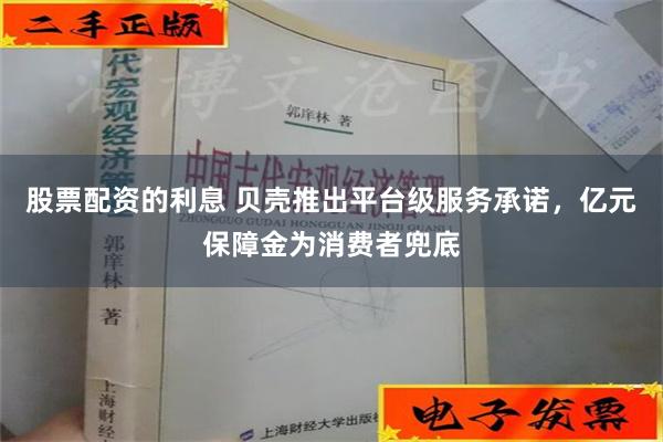 股票配资的利息 贝壳推出平台级服务承诺，亿元保障金为消费者兜底