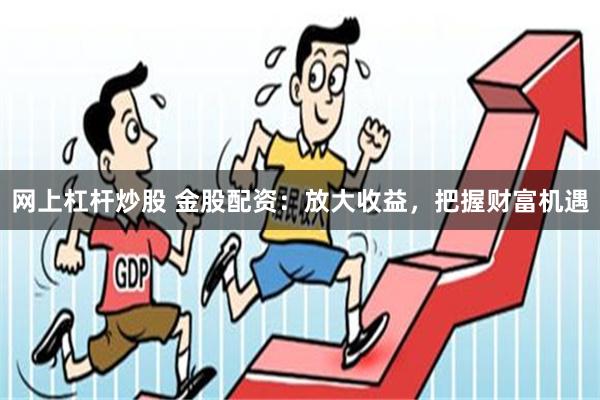 网上杠杆炒股 金股配资：放大收益，把握财富机遇