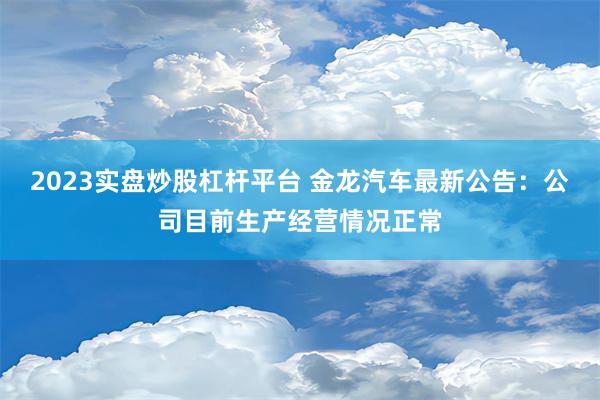 2023实盘炒股杠杆平台 金龙汽车最新公告：公司目前生产经营情况正常