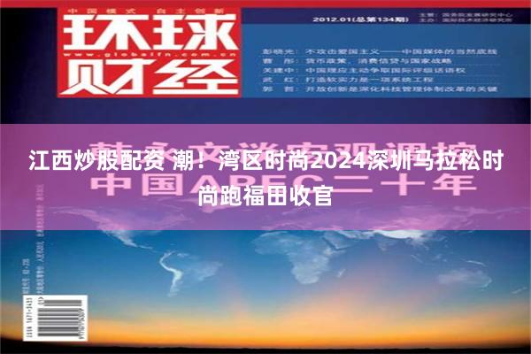 江西炒股配资 潮！湾区时尚2024深圳马拉松时尚跑福田收官