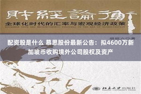 配资股是什么 慕思股份最新公告：拟4600万新加坡币收购境外公司股权及资产