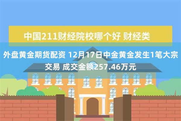 外盘黄金期货配资 12月17日中金黄金发生1笔大宗交易 成交金额257.46万元