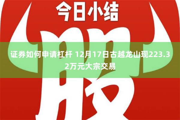 证券如何申请杠杆 12月17日古越龙山现223.32万元大宗交易