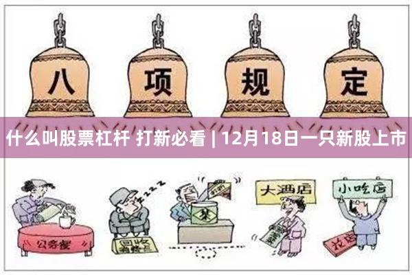 什么叫股票杠杆 打新必看 | 12月18日一只新股上市