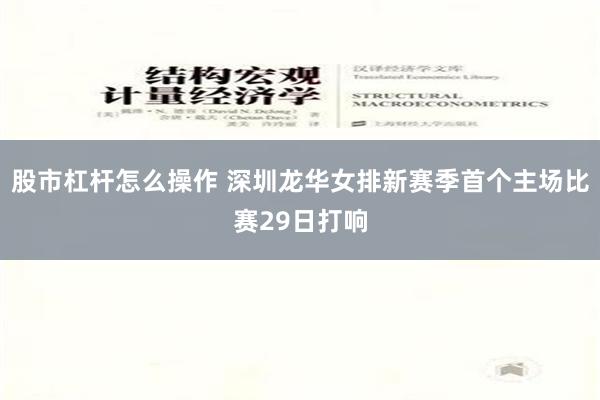 股市杠杆怎么操作 深圳龙华女排新赛季首个主场比赛29日打响