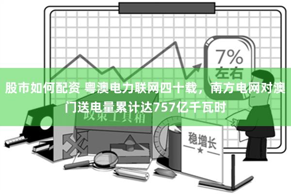 股市如何配资 粤澳电力联网四十载，南方电网对澳门送电量累计达757亿千瓦时