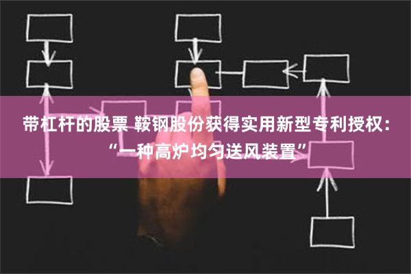 带杠杆的股票 鞍钢股份获得实用新型专利授权：“一种高炉均匀送风装置”