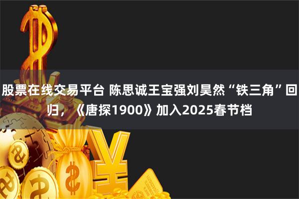 股票在线交易平台 陈思诚王宝强刘昊然“铁三角”回归，《唐探1900》加入2025春节档