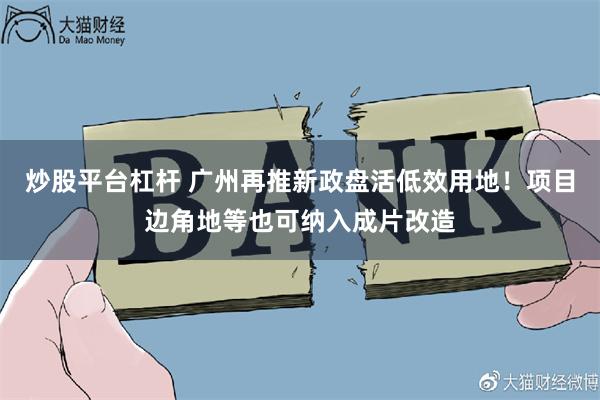 炒股平台杠杆 广州再推新政盘活低效用地！项目边角地等也可纳入成片改造