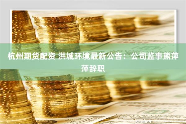 杭州期货配资 洪城环境最新公告：公司监事熊萍萍辞职