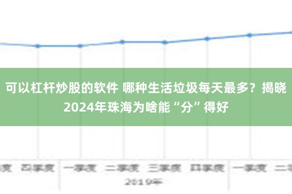 可以杠杆炒股的软件 哪种生活垃圾每天最多？揭晓2024年珠海为啥能“分”得好