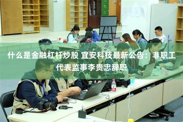 什么是金融杠杆炒股 宜安科技最新公告：非职工代表监事李贵忠辞职