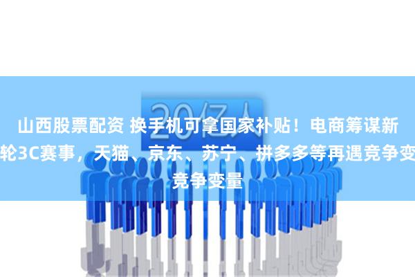 山西股票配资 换手机可拿国家补贴！电商筹谋新一轮3C赛事，天猫、京东、苏宁、拼多多等再遇竞争变量