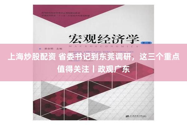 上海炒股配资 省委书记到东莞调研，这三个重点值得关注丨政观广东