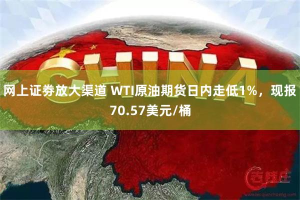 网上证劵放大渠道 WTI原油期货日内走低1%，现报70.57美元/桶