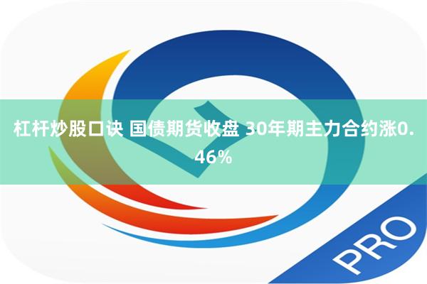 杠杆炒股口诀 国债期货收盘 30年期主力合约涨0.46%