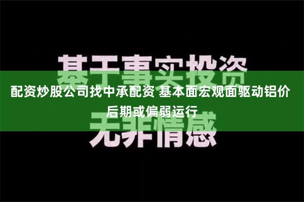 配资炒股公司找中承配资 基本面宏观面驱动铝价 后期或偏弱运行