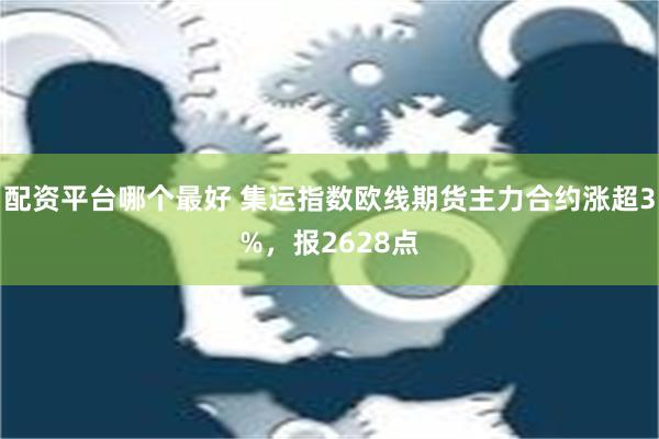 配资平台哪个最好 集运指数欧线期货主力合约涨超3%，报2628点