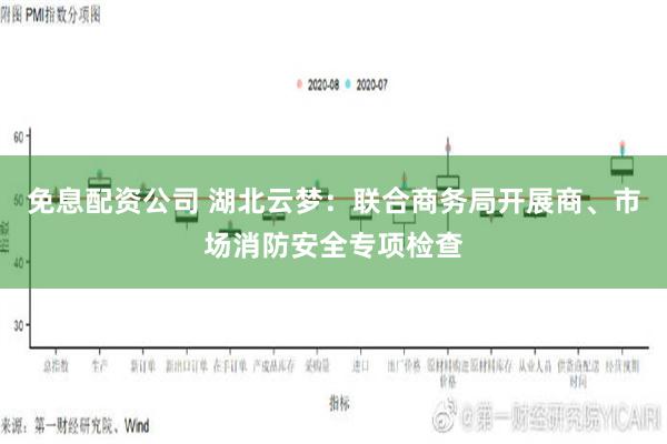 免息配资公司 湖北云梦：联合商务局开展商、市场消防安全专项检查