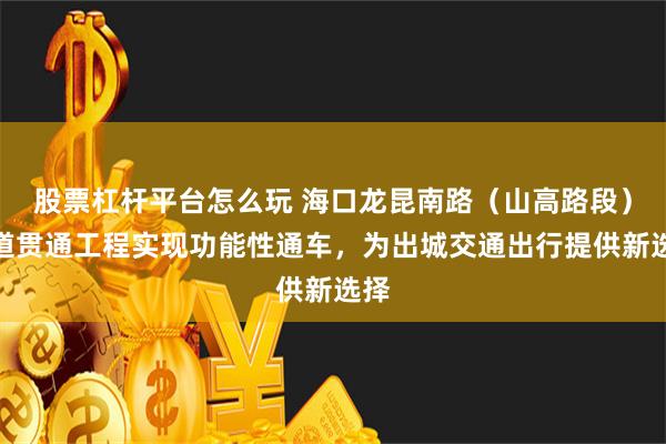 股票杠杆平台怎么玩 海口龙昆南路（山高路段）辅道贯通工程实现功能性通车，为出城交通出行提供新选择